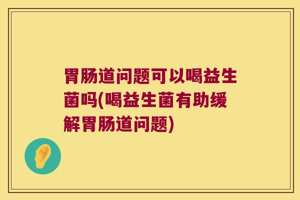 道问题可以喝益生菌吗(喝益生菌有助缓解道问题) 道问题可以喝益生菌吗(喝益生菌有助缓解道问题)