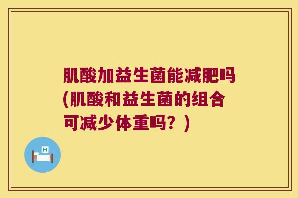 肌酸加益生菌能吗(肌酸和益生菌的组合可减少体重吗?) 肌酸加益生菌能吗(肌酸和益生菌的组合可减少体重吗?)