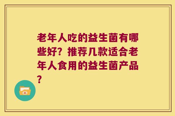 老年人吃的益生菌有哪些好？推荐几款适合老年人食用的益生菌产品？