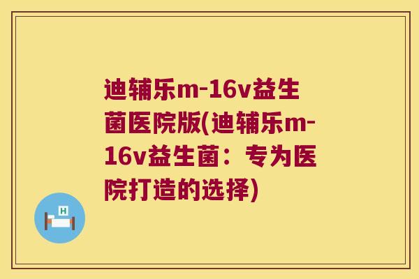 迪辅乐m-16v益生菌医院版(迪辅乐m-16v益生菌：专为医院打造的选择)
