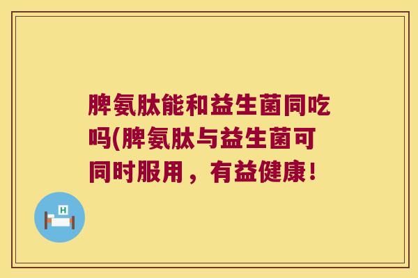 脾氨肽能和益生菌同吃吗(脾氨肽与益生菌可同时服用，有益健康！