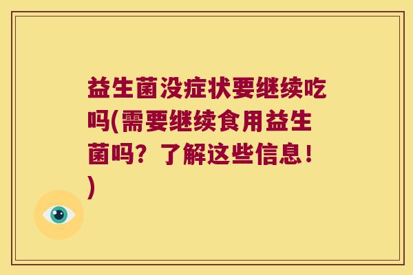 益生菌没症状要继续吃吗(需要继续食用益生菌吗？了解这些信息！)