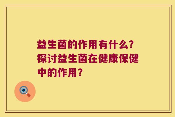 益生菌的作用有什么？探讨益生菌在健康保健中的作用？