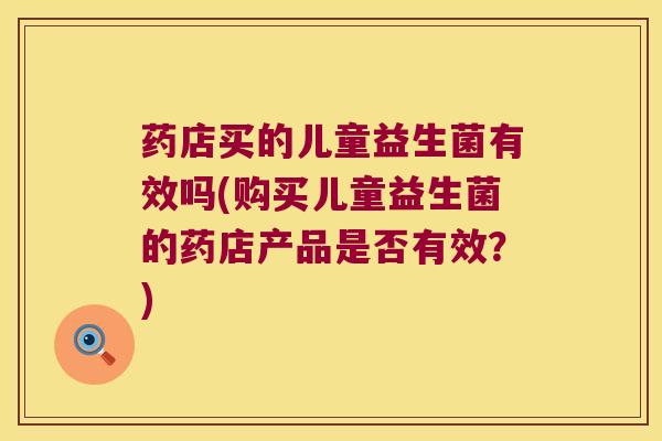 药店买的儿童益生菌有效吗(购买儿童益生菌的药店产品是否有效？)