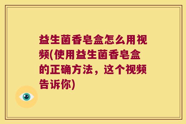 益生菌香皂盒怎么用视频(使用益生菌香皂盒的正确方法，这个视频告诉你)