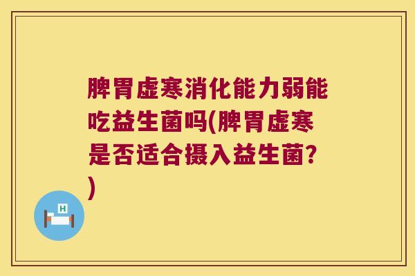 脾胃虚寒消化能力弱能吃益生菌吗(脾胃虚寒是否适合摄入益生菌？)
