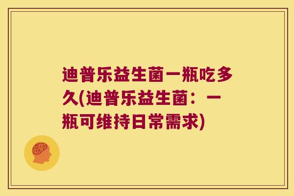 迪普乐益生菌一瓶吃多久(迪普乐益生菌:一瓶可维持日常需求) 迪普乐益生菌一瓶吃多久(迪普乐益生菌:一瓶可维持日常需求)