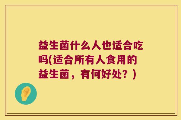 益生菌什么人也适合吃吗(适合所有人食用的益生菌,有何好处?) 益生菌什么人也适合吃吗(适合所有人食用的益生菌,有何好处?)