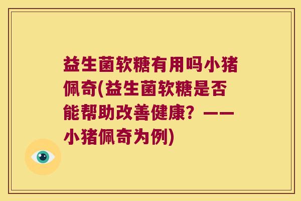 益生菌软糖有用吗小猪佩奇(益生菌软糖是否能帮助改善健康？——小猪佩奇为例)