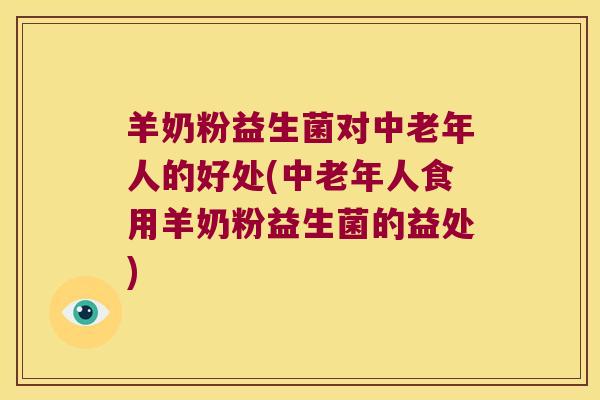 羊奶粉益生菌对中老年人的好处(中老年人食用羊奶粉益生菌的益处)