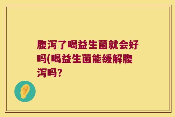 腹泻了喝益生菌就会好吗(喝益生菌能缓解腹泻吗？