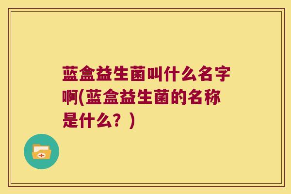 蓝盒益生菌叫什么名字啊(蓝盒益生菌的名称是什么？)