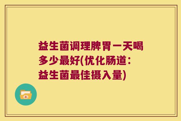 益生菌调理脾胃一天喝多少最好(优化肠道：益生菌最佳摄入量)