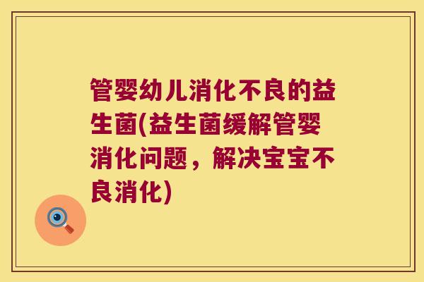 管婴幼儿消化不良的益生菌(益生菌缓解管婴消化问题，解决宝宝不良消化)