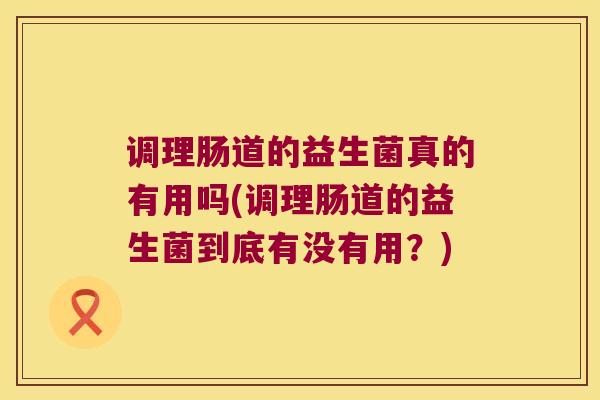 调理肠道的益生菌真的有用吗(调理肠道的益生菌到底有没有用？)