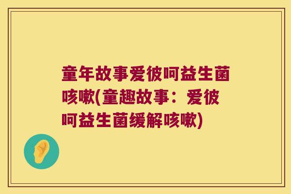 童年故事爱彼呵益生菌咳嗽(童趣故事：爱彼呵益生菌缓解咳嗽)