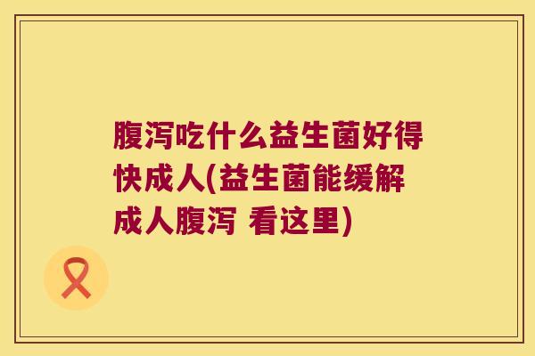 腹泻吃什么益生菌好得快成人(益生菌能缓解成人腹泻 看这里)
