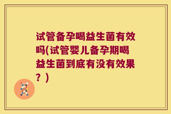 试管备孕喝益生菌有效吗(试管婴儿备孕期喝益生菌到底有没有效果？)