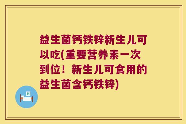 益生菌钙铁锌新生儿可以吃(重要营养素一次到位！新生儿可食用的益生菌含钙铁锌)