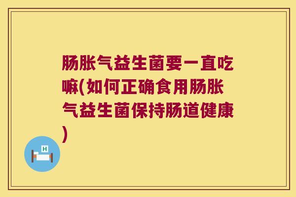 肠胀气益生菌要一直吃嘛(如何正确食用肠胀气益生菌保持肠道健康)