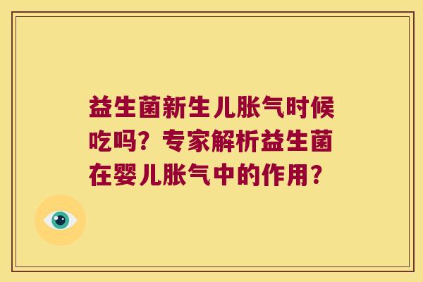 益生菌新生儿胀气时候吃吗？专家解析益生菌在婴儿胀气中的作用？