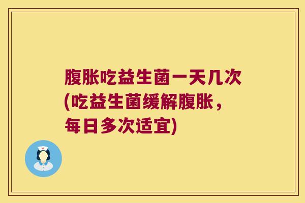 腹胀吃益生菌一天几次(吃益生菌缓解腹胀，每日多次适宜)