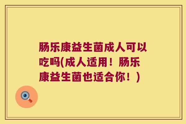 肠乐康益生菌成人可以吃吗(成人适用！肠乐康益生菌也适合你！)