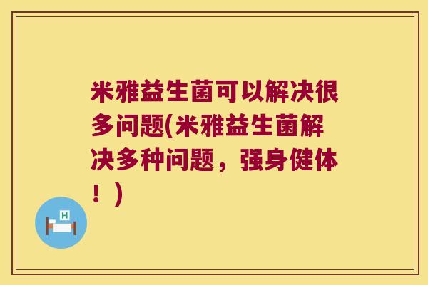 米雅益生菌可以解决很多问题(米雅益生菌解决多种问题，强身健体！)