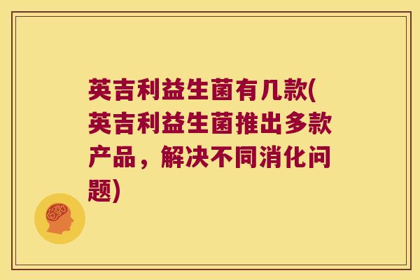 英吉利益生菌有几款(英吉利益生菌推出多款产品，解决不同消化问题)