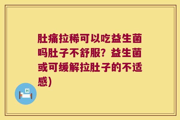 肚痛拉稀可以吃益生菌吗肚子不舒服？益生菌或可缓解拉肚子的不适感)