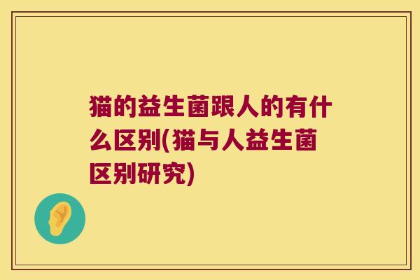 猫的益生菌跟人的有什么区别(猫与人益生菌区别研究)