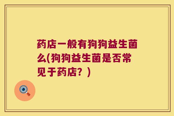 药店一般有狗狗益生菌么(狗狗益生菌是否常见于药店？)