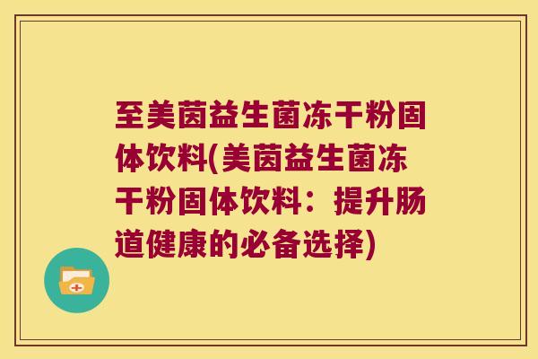 至美茵益生菌冻干粉固体饮料(美茵益生菌冻干粉固体饮料：提升肠道健康的必备选择)