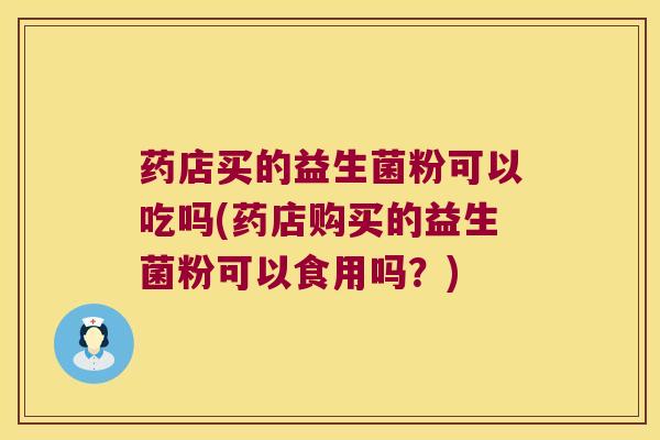 药店买的益生菌粉可以吃吗(药店购买的益生菌粉可以食用吗?) 药店买的益生菌粉可以吃吗(药店购买的益生菌粉可以食用吗?)