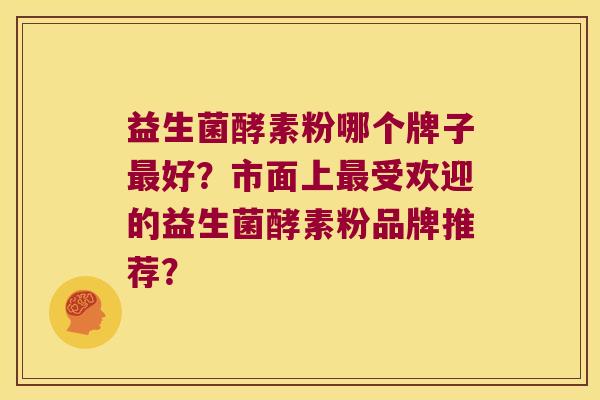 益生菌酵素粉哪个牌子最好？市面上最受欢迎的益生菌酵素粉品牌推荐？