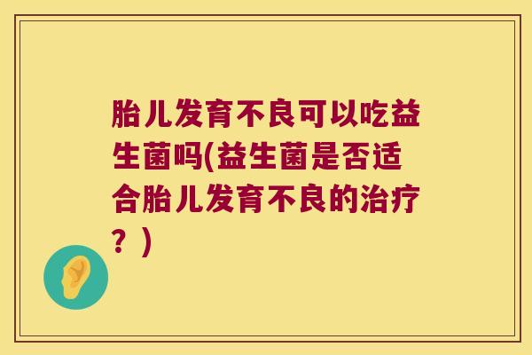 胎儿发育不良可以吃益生菌吗(益生菌是否适合胎儿发育不良的治疗？)