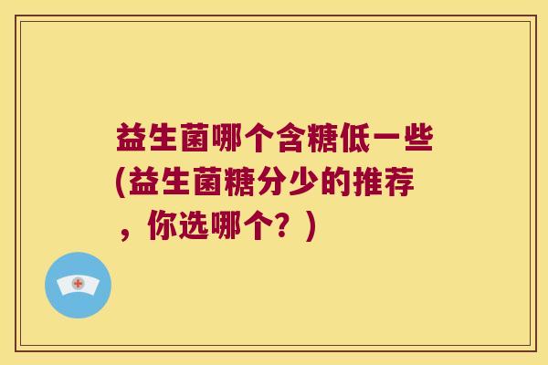 益生菌哪个含糖低一些(益生菌糖分少的推荐，你选哪个？)