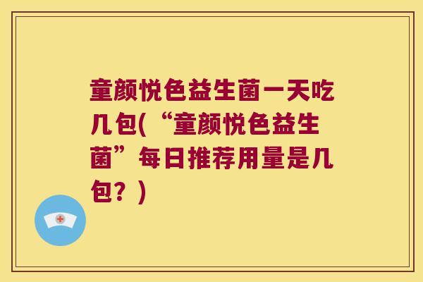童颜悦色益生菌一天吃几包(“童颜悦色益生菌”每日推荐用量是几包？)