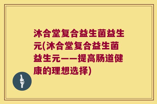 沐合堂复合益生菌益生元(沐合堂复合益生菌益生元——提高肠道健康的理想选择)
