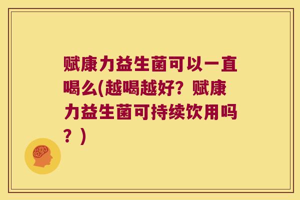 赋康力益生菌可以一直喝么(越喝越好？赋康力益生菌可持续饮用吗？)