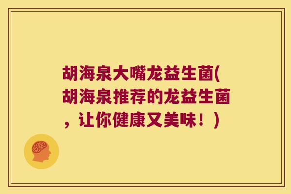 胡海泉大嘴龙益生菌(胡海泉推荐的龙益生菌，让你健康又美味！)