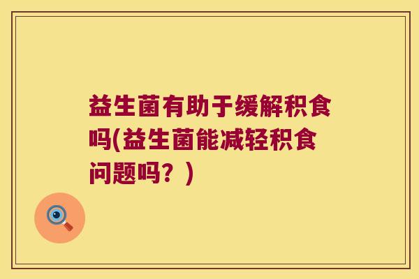 益生菌有助于缓解积食吗(益生菌能减轻积食问题吗？)