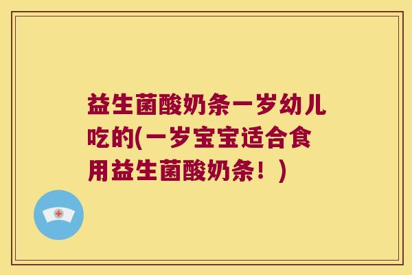 益生菌酸奶条一岁幼儿吃的(一岁宝宝适合食用益生菌酸奶条!) 益生菌酸奶条一岁幼儿吃的(一岁宝宝适合食用益生菌酸奶条!)