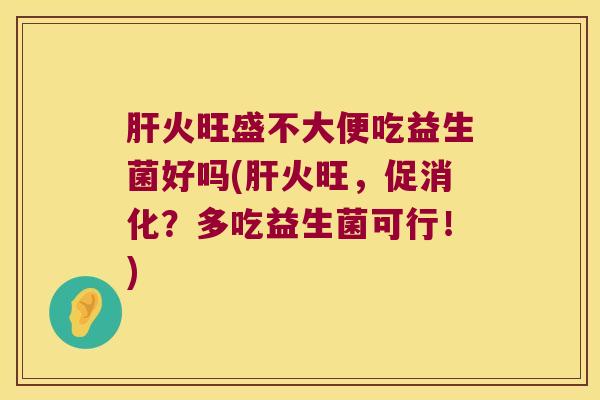 肝火旺盛不大便吃益生菌好吗(肝火旺，促消化？多吃益生菌可行！)