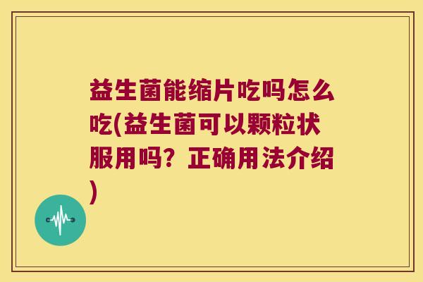益生菌能缩片吃吗怎么吃(益生菌可以颗粒状服用吗？正确用法介绍)