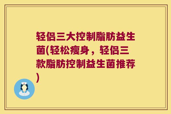 轻侣三大控制脂肪益生菌(轻松瘦身,轻侣三款脂肪控制益生菌推荐) 轻侣三大控制脂肪益生菌(轻松瘦身,轻侣三款脂肪控制益生菌推荐)