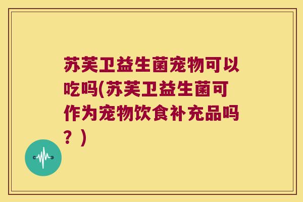 苏芙卫益生菌宠物可以吃吗(苏芙卫益生菌可作为宠物饮食补充品吗？)