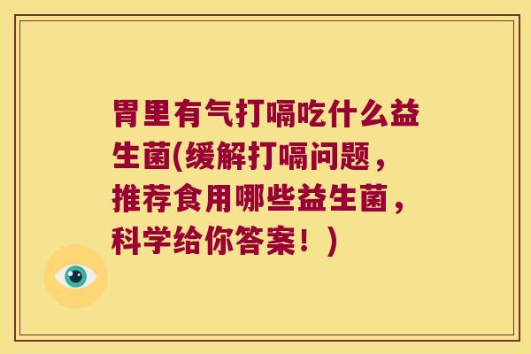 胃里有气打嗝吃什么益生菌(缓解打嗝问题，推荐食用哪些益生菌，科学给你答案！)
