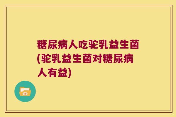 糖尿病人吃驼乳益生菌(驼乳益生菌对糖尿病人有益)