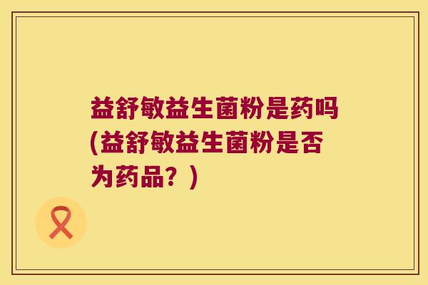 益舒敏益生菌粉是药吗(益舒敏益生菌粉是否为药品？)